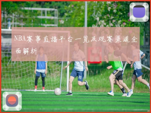 NBA赛事直播平台一览及观赛渠道全面解析