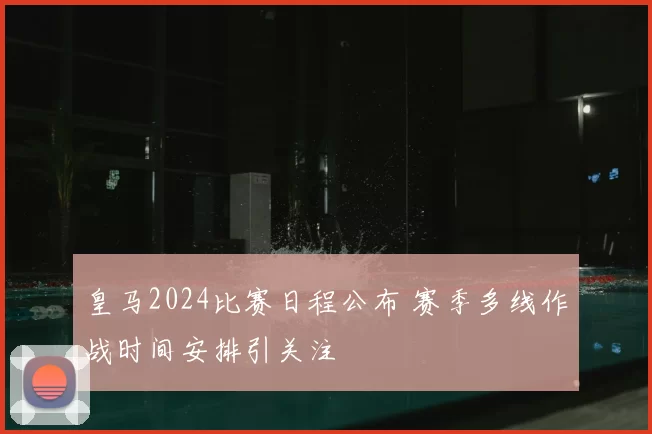 皇马2024比赛日程公布 赛季多线作战时间安排引关注