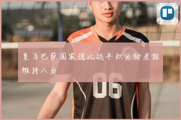 皇马巴萨国家德比战平积分榜差距维持八分