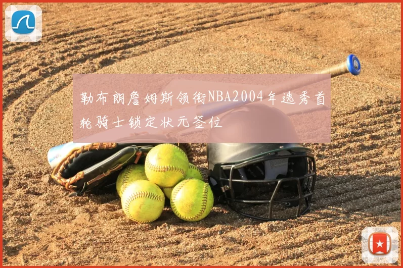 勒布朗詹姆斯领衔NBA2004年选秀首轮骑士锁定状元签位