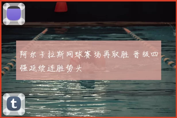 阿尔卡拉斯网球赛场再取胜 晋级四强延续连胜势头