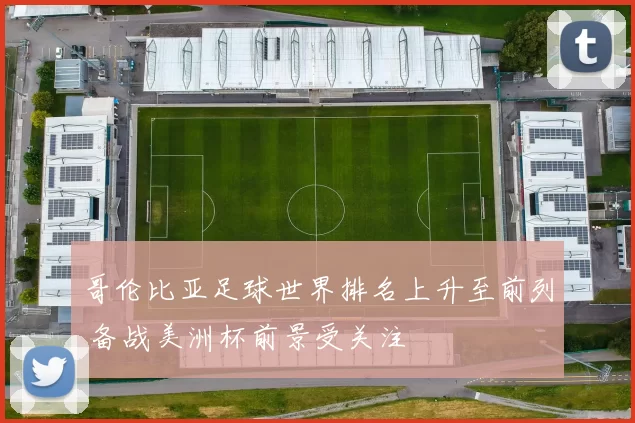 哥伦比亚足球世界排名上升至前列 备战美洲杯前景受关注