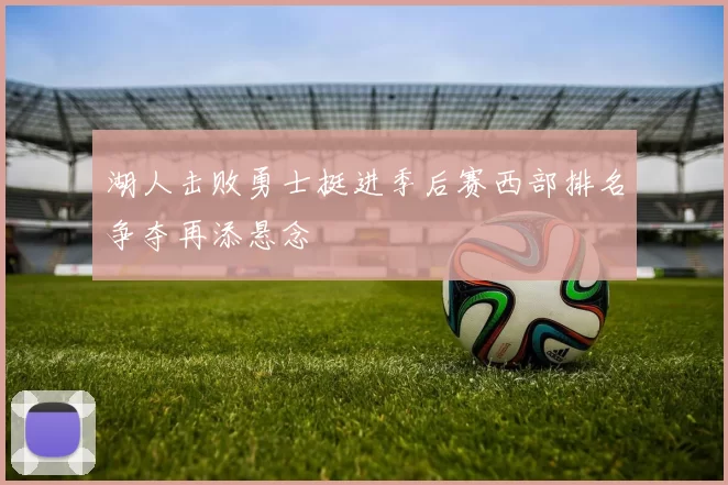 湖人击败勇士挺进季后赛西部排名争夺再添悬念