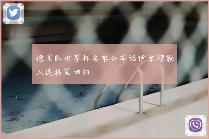 德国队世界杯名单公布诺伊尔穆勒入选格策回归
