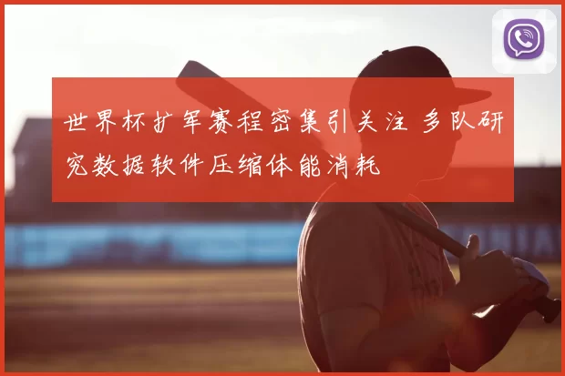 世界杯扩军赛程密集引关注 多队研究数据软件压缩体能消耗