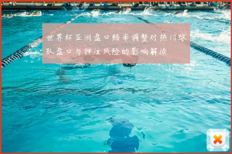 世界杯亚洲盘口赔率调整对热门球队盘口与押注风险的影响解读