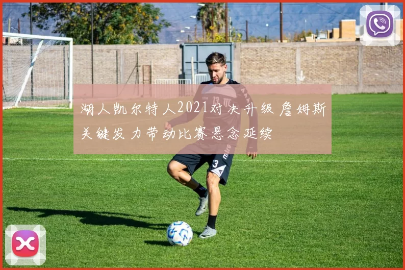 湖人凯尔特人2021对决升级 詹姆斯关键发力带动比赛悬念延续