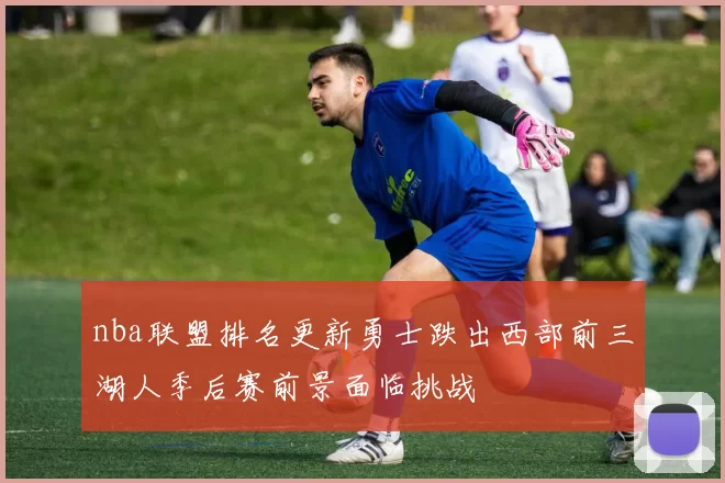 nba联盟排名更新勇士跌出西部前三湖人季后赛前景面临挑战