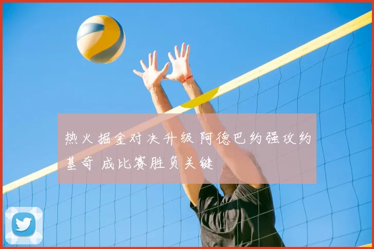 热火掘金对决升级 阿德巴约强攻约基奇 成比赛胜负关键