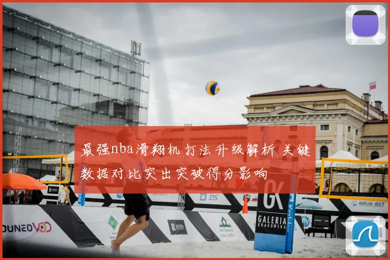 最强nba滑翔机打法升级解析 关键数据对比突出突破得分影响