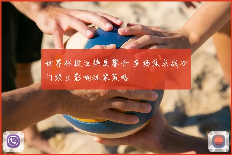 世界杯投注热度攀升 多场焦点战冷门频出影响玩家策略