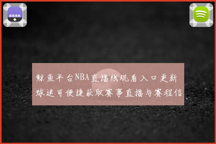 鲸鱼平台NBA直播线观看入口更新 球迷可便捷获取赛事直播与赛程信息