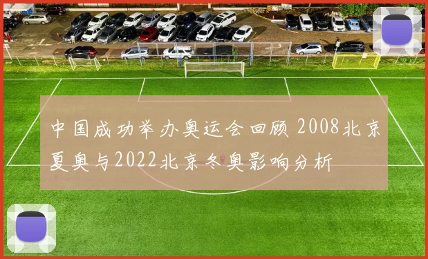 中国成功举办奥运会回顾 2008北京夏奥与2022北京冬奥影响分析