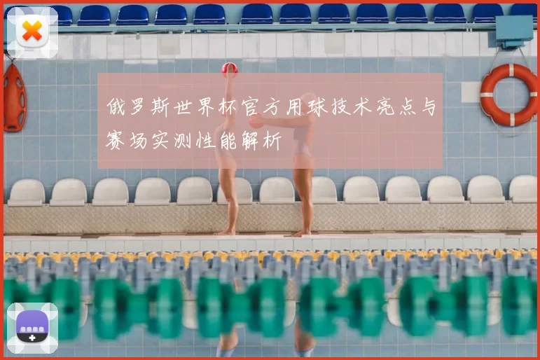 俄罗斯世界杯官方用球技术亮点与赛场实测性能解析