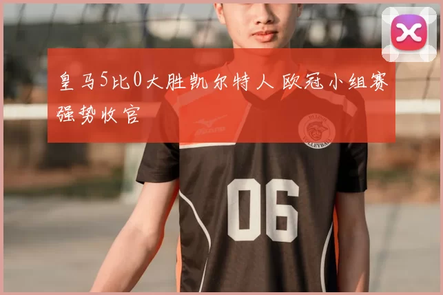 皇马5比0大胜凯尔特人 欧冠小组赛强势收官