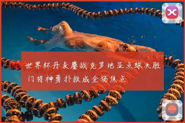 世界杯丹麦鏖战克罗地亚点球决胜 门将神勇扑救成全场焦点