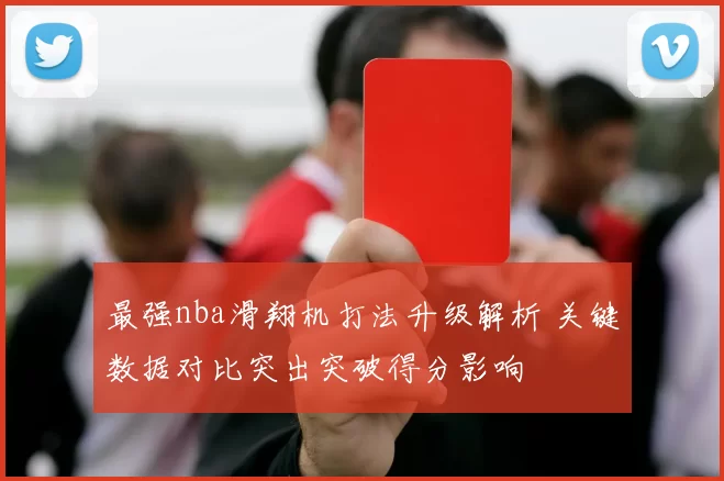 最强nba滑翔机打法升级解析 关键数据对比突出突破得分影响
