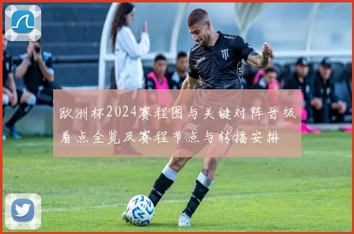 欧洲杯2024赛程图与关键对阵晋级看点全览及赛程节点与转播安排