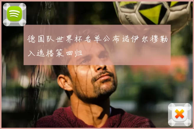 德国队世界杯名单公布诺伊尔穆勒入选格策回归