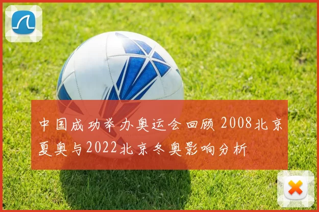 中国成功举办奥运会回顾 2008北京夏奥与2022北京冬奥影响分析