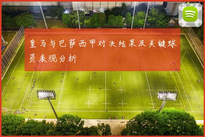 皇马与巴萨西甲对决结果及关键球员表现分析